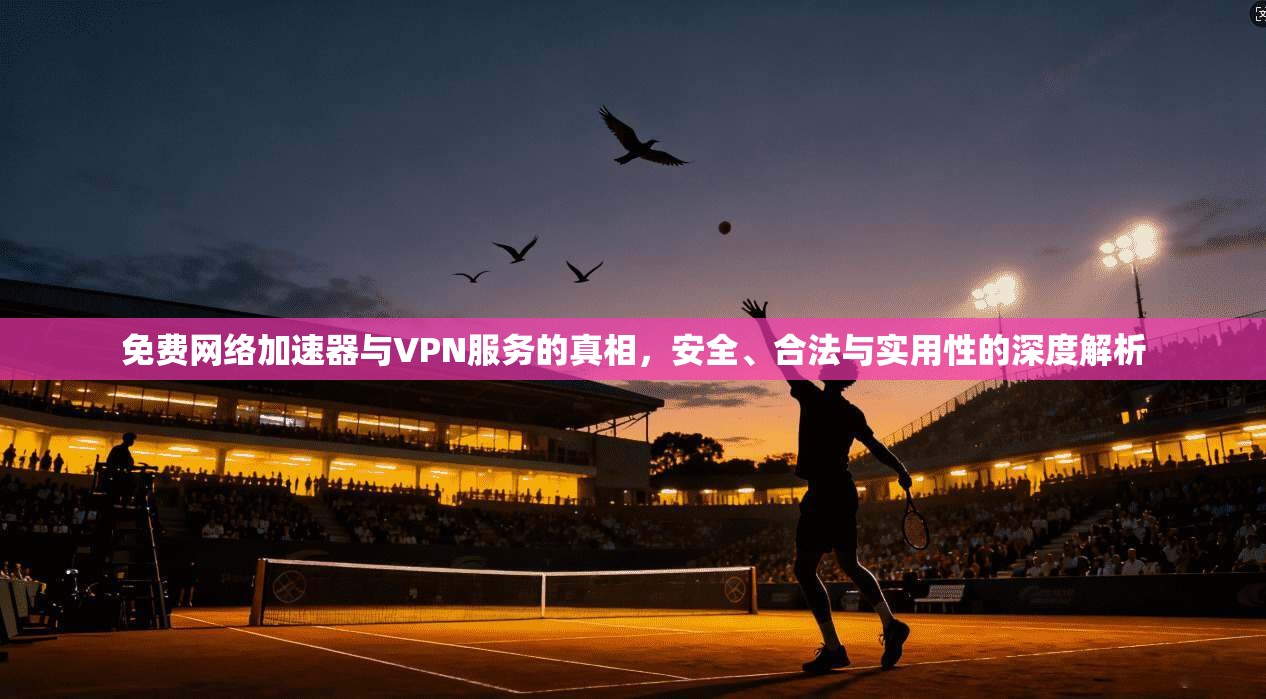 免费网络加速器与VPN服务的真相，安全、合法与实用性的深度解析