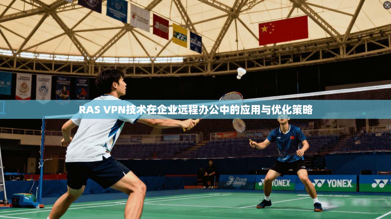 RAS VPN技术在企业远程办公中的应用与优化策略 RAS VPN技术在企业远程办公中的应用与优化策略