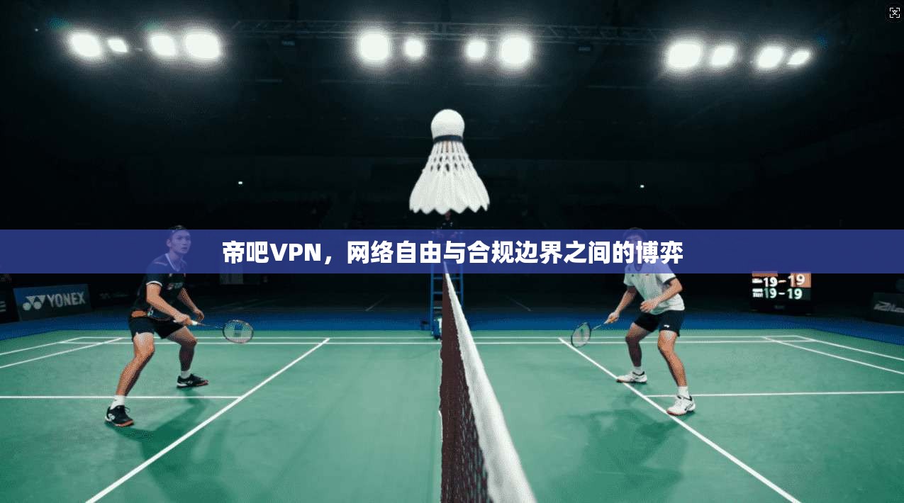 帝吧VPN,网络自由与合规边界之间的博弈 帝吧VPN,网络自由与合规边界之间的博弈