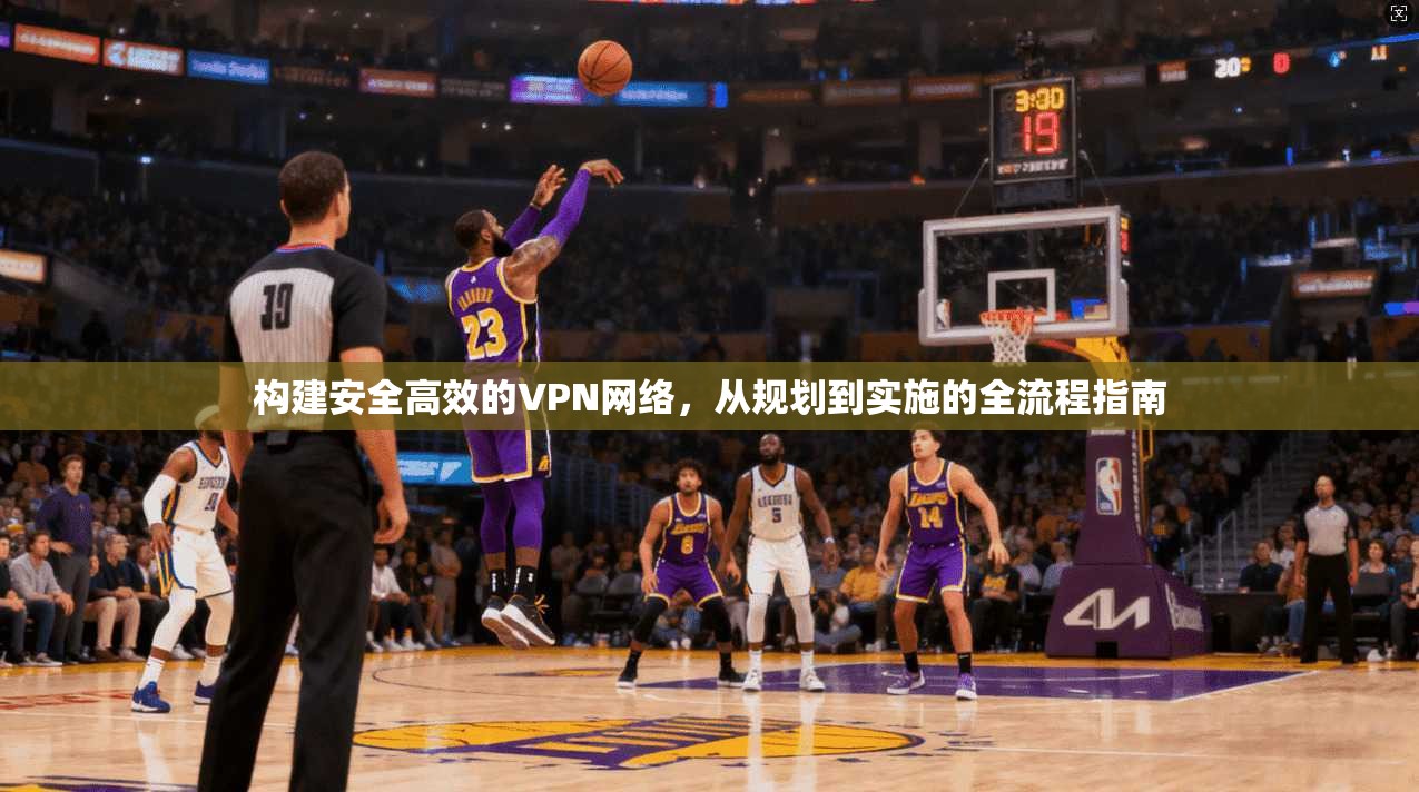 构建安全高效的VPN网络，从规划到实施的全流程指南