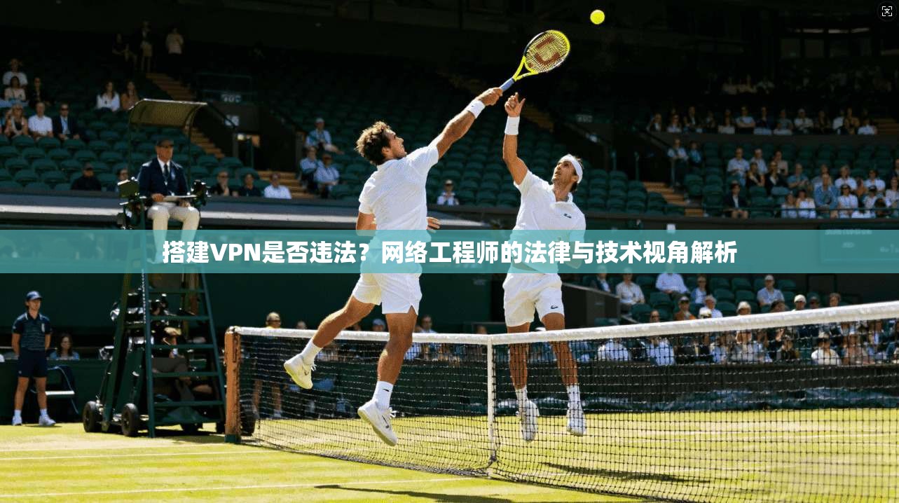 搭建VPN是否违法？网络工程师的法律与技术视角解析
