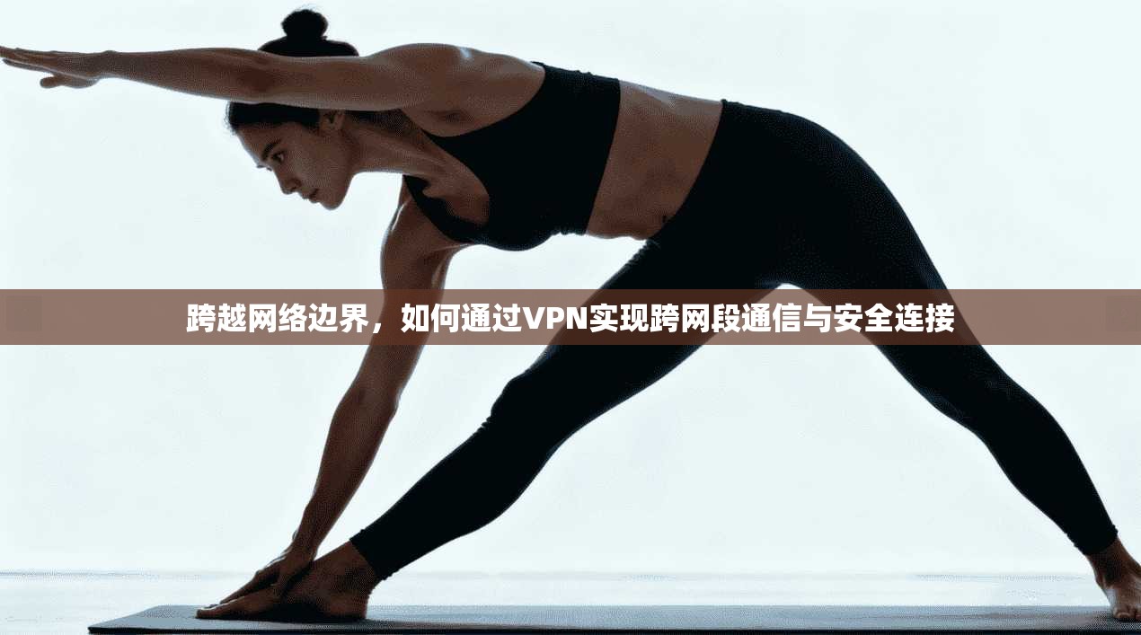 跨越网络边界，如何通过VPN实现跨网段通信与安全连接