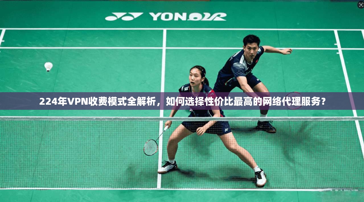 224年VPN收费模式全解析,如何选择性价比最高的网络代理服务? 224年VPN收费模式全解析,如何选择性价比最高的网络代理服务?