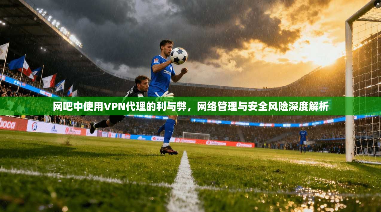 网吧中使用VPN代理的利与弊，网络管理与安全风险深度解析