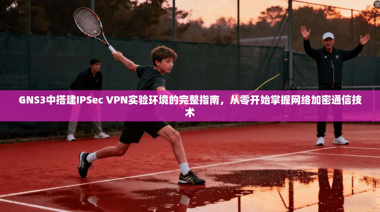 GNS3中搭建IPSec VPN实验环境的完整指南,从零开始掌握网络加密通信技术 GNS3中搭建IPSec VPN实验环境的完整指南,从零开始掌握网络加密通信技术