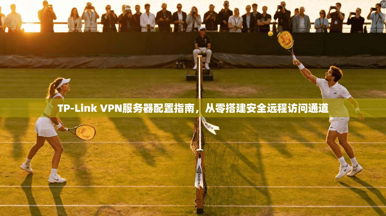 TP-Link VPN服务器配置指南,从零搭建安全远程访问通道 TP-Link VPN服务器配置指南,从零搭建安全远程访问通道