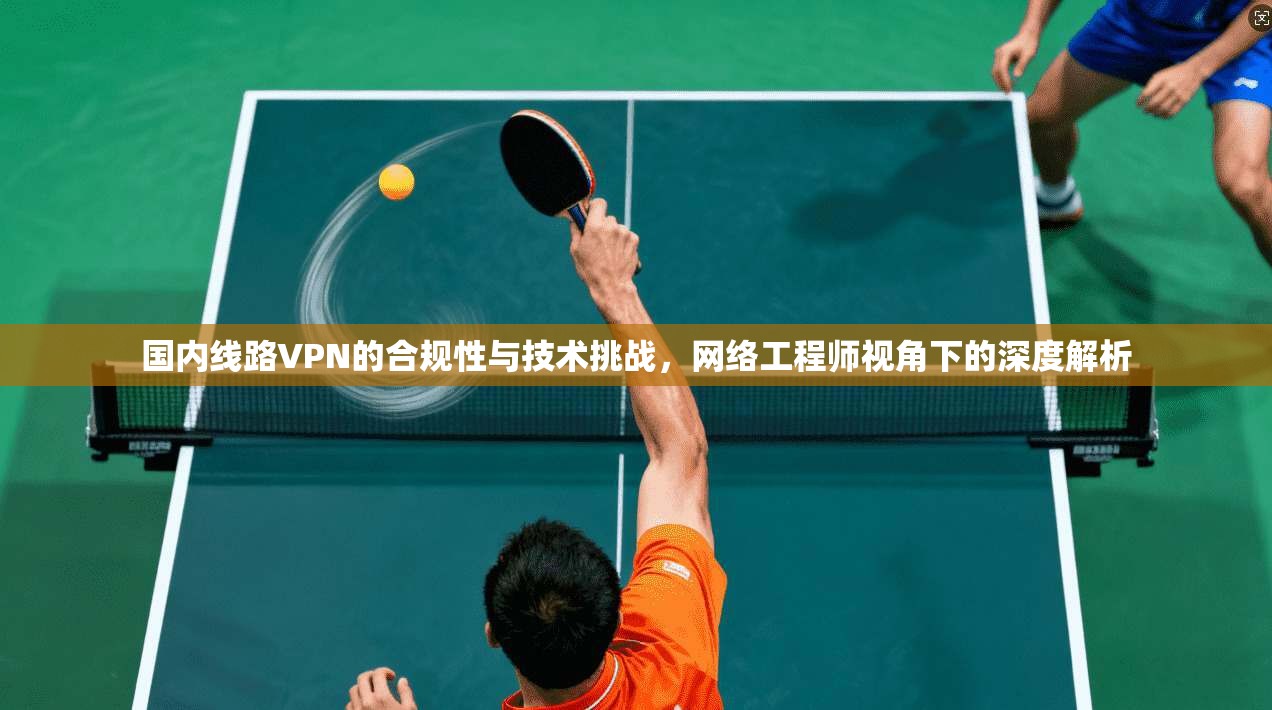 国内线路VPN的合规性与技术挑战，网络工程师视角下的深度解析