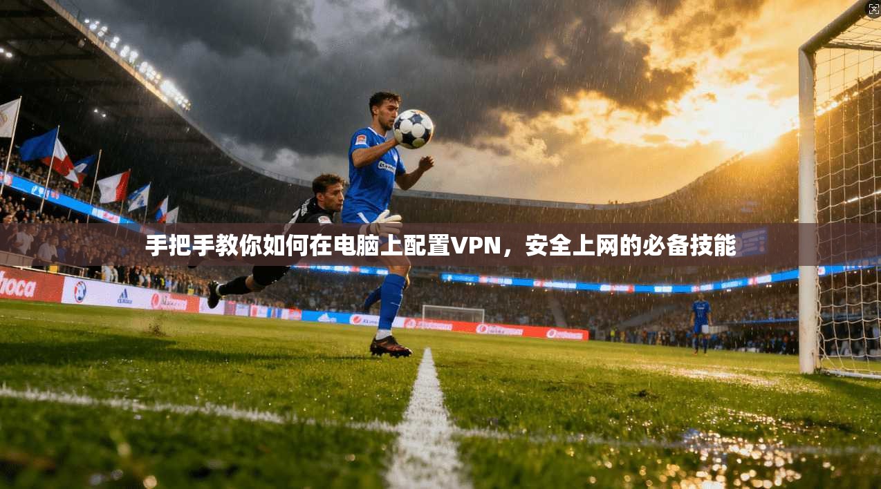 手把手教你如何在电脑上配置VPN,安全上网的必备技能 手把手教你如何在电脑上配置VPN,安全上网的必备技能