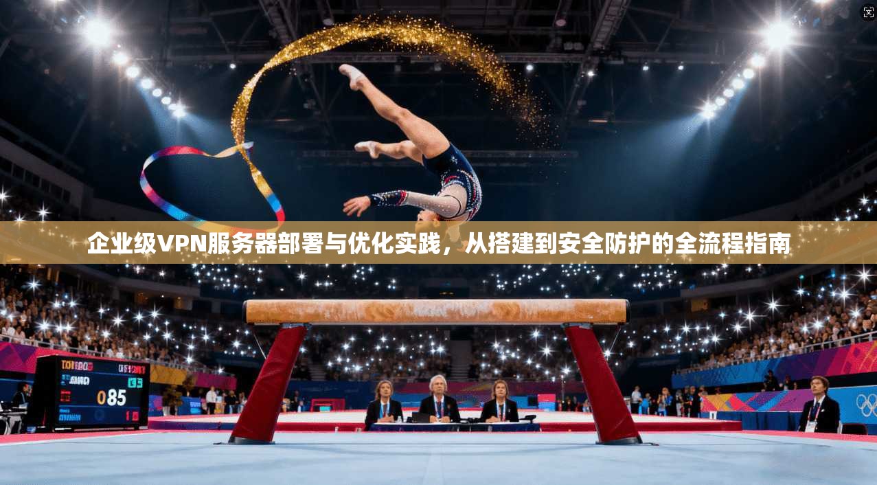 企业级VPN服务器部署与优化实践，从搭建到安全防护的全流程指南