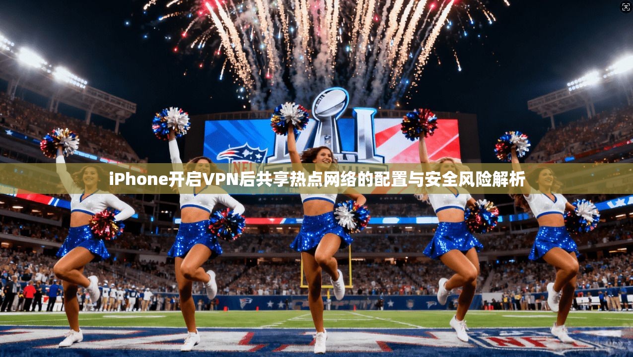 iPhone开启VPN后共享热点网络的配置与安全风险解析 iPhone开启VPN后共享热点网络的配置与安全风险解析