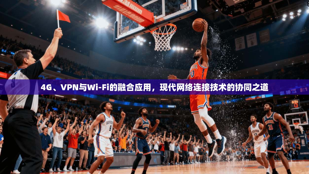 4G、VPN与Wi-Fi的融合应用，现代网络连接技术的协同之道