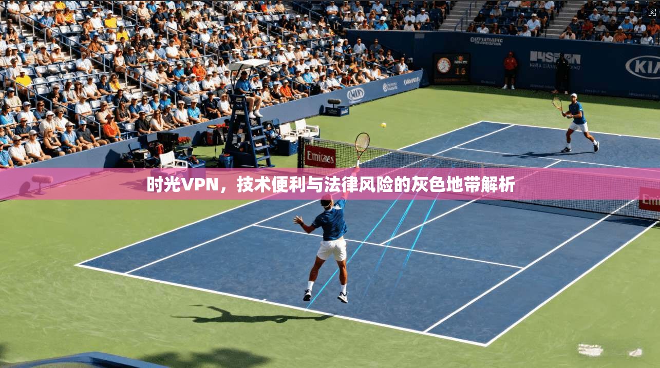 时光VPN,技术便利与法律风险的灰色地带解析 时光VPN,技术便利与法律风险的灰色地带解析