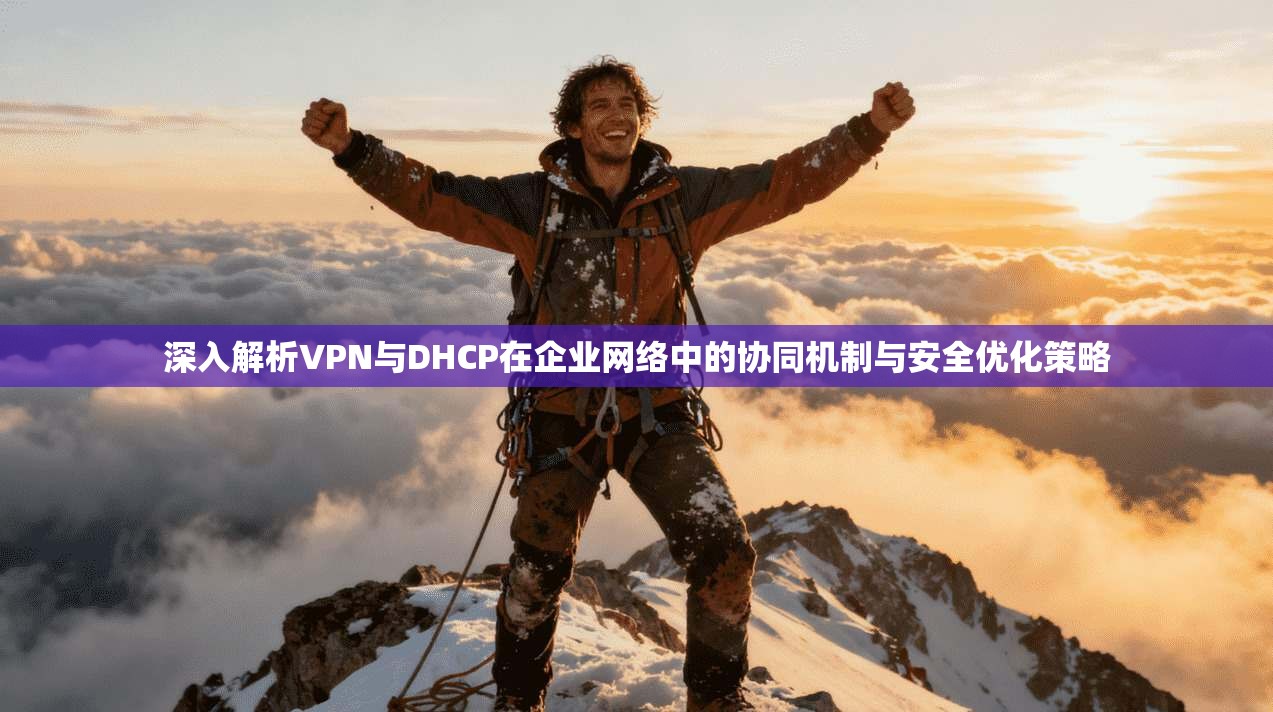 深入解析VPN与DHCP在企业网络中的协同机制与安全优化策略