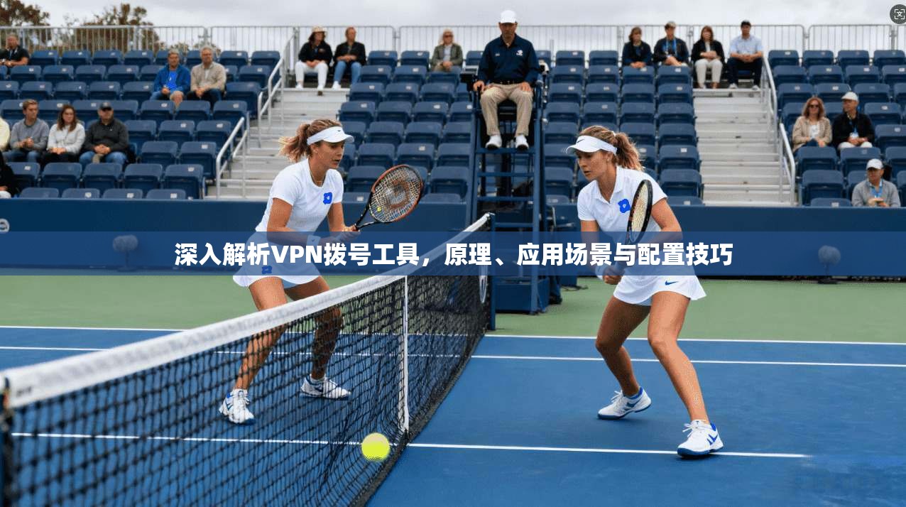 深入解析VPN拨号工具，原理、应用场景与配置技巧