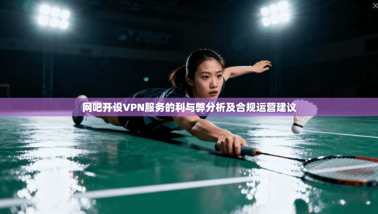 网吧开设VPN服务的利与弊分析及合规运营建议 网吧开设VPN服务的利与弊分析及合规运营建议