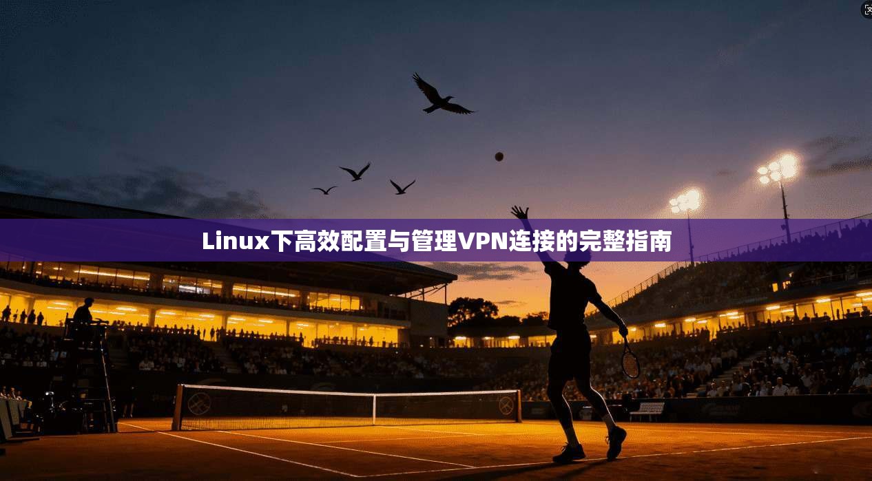 Linux下高效配置与管理VPN连接的完整指南 Linux下高效配置与管理VPN连接的完整指南