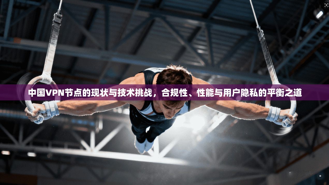 中国VPN节点的现状与技术挑战，合规性、性能与用户隐私的平衡之道