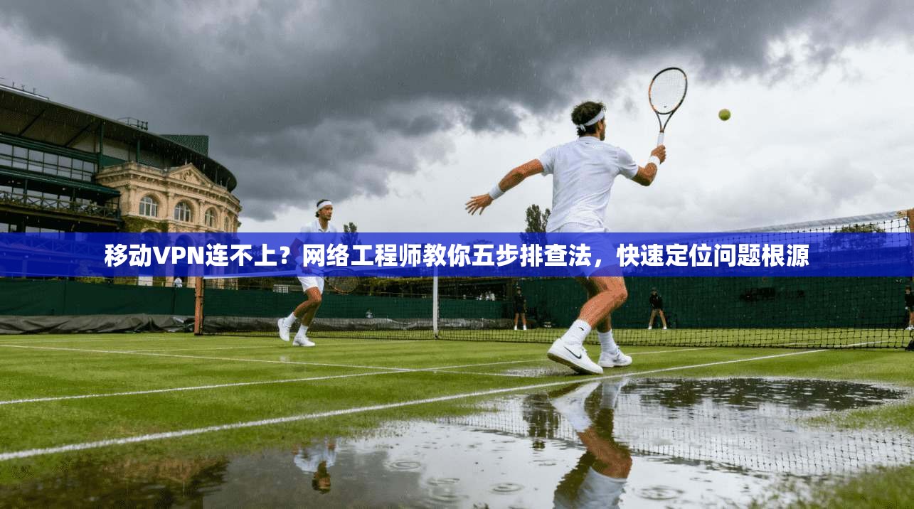 移动VPN连不上？网络工程师教你五步排查法，快速定位问题根源