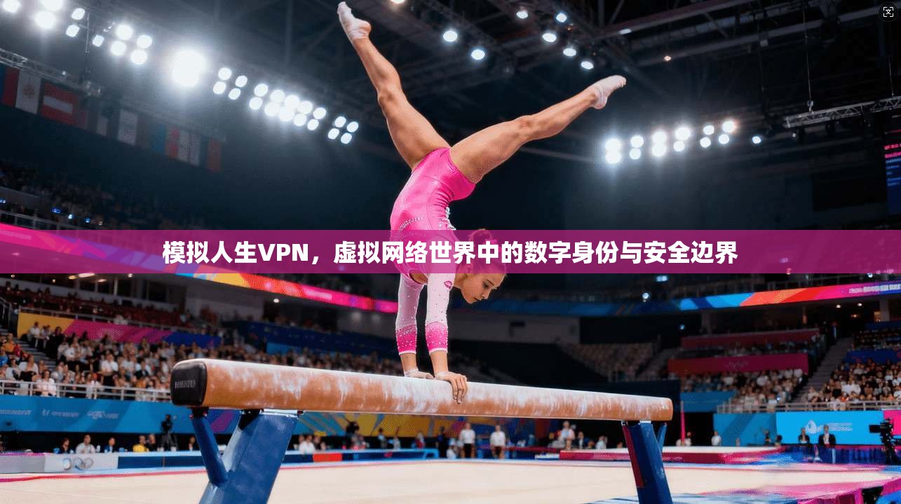 模拟人生VPN,虚拟网络世界中的数字身份与安全边界 模拟人生VPN,虚拟网络世界中的数字身份与安全边界