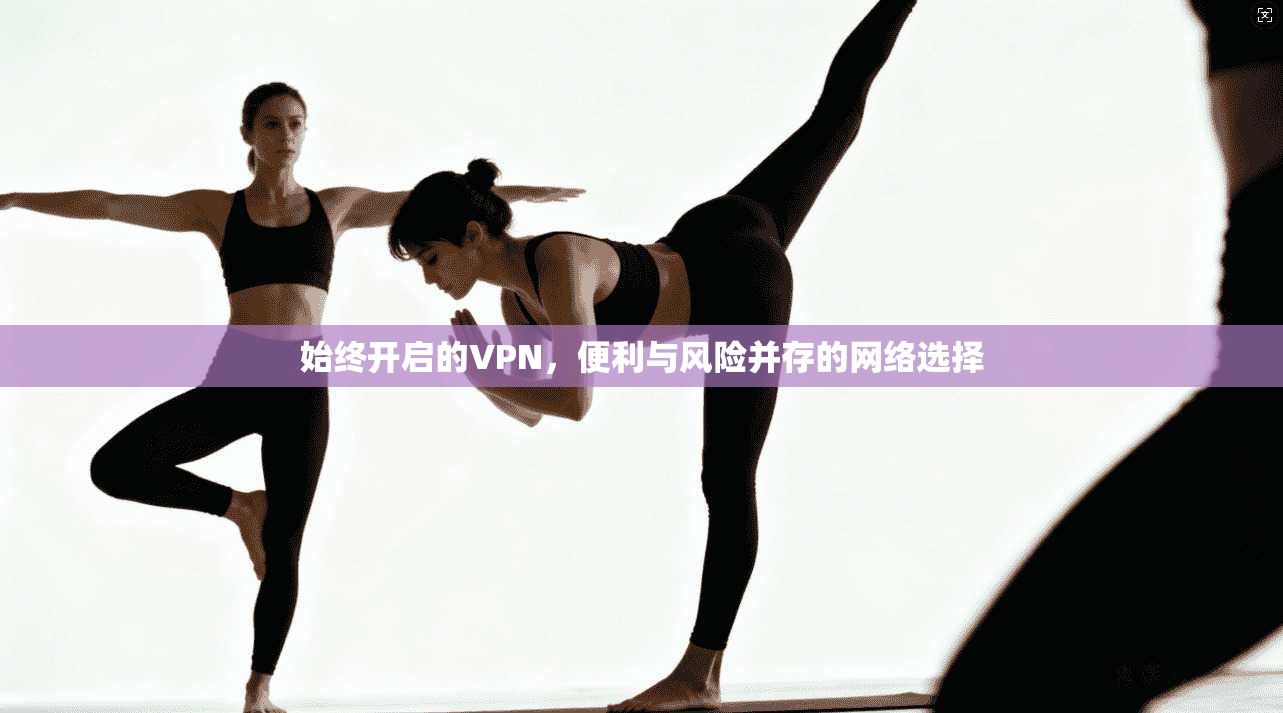 始终开启的VPN，便利与风险并存的网络选择