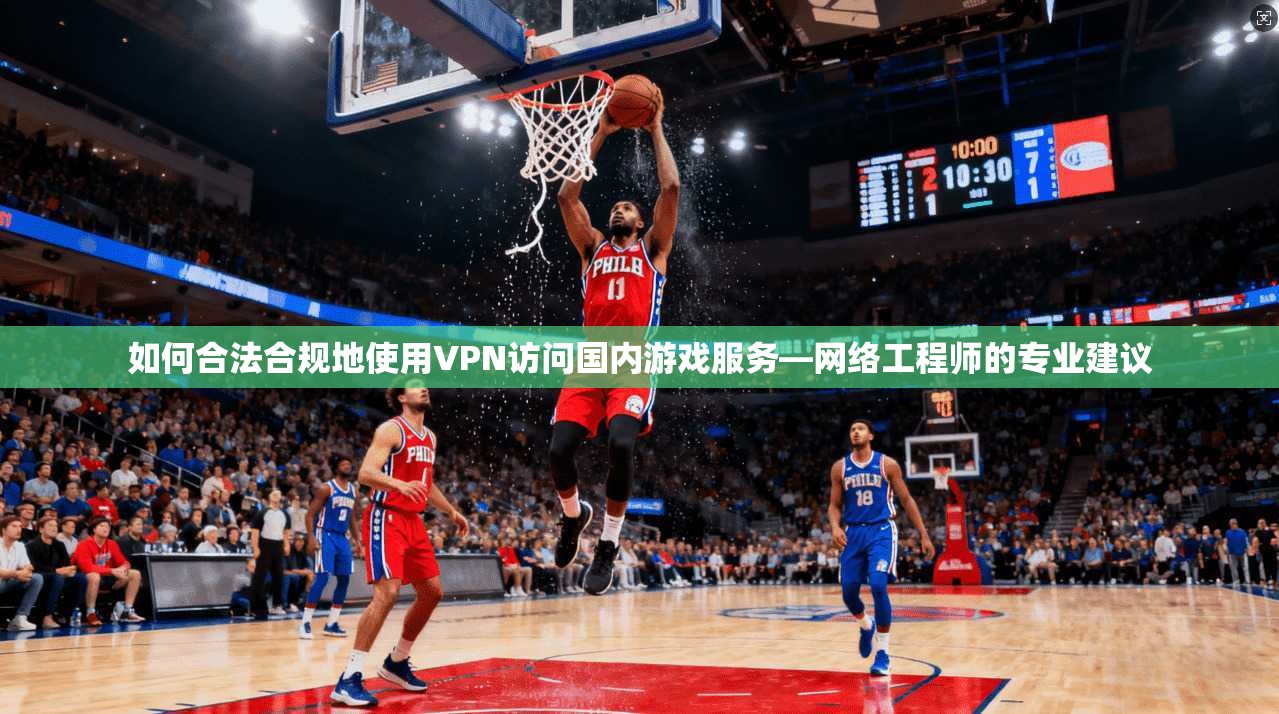 如何合法合规地使用VPN访问国内游戏服务—网络工程师的专业建议