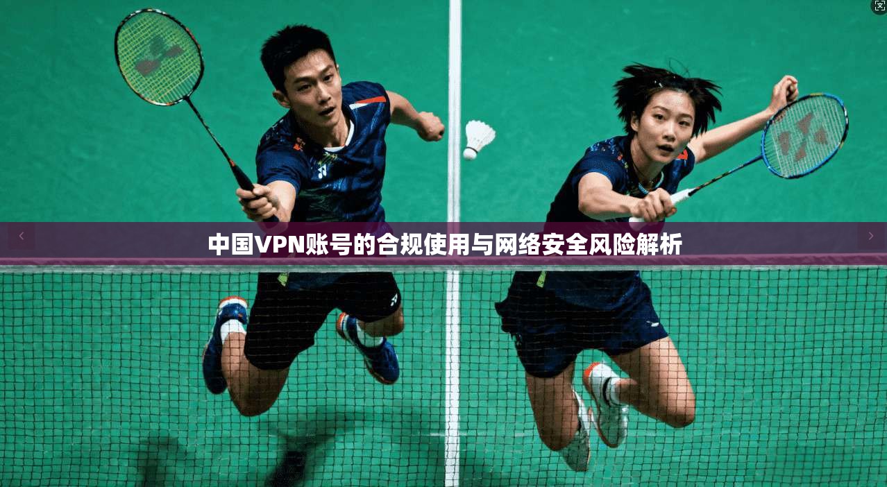 中国VPN账号的合规使用与网络安全风险解析