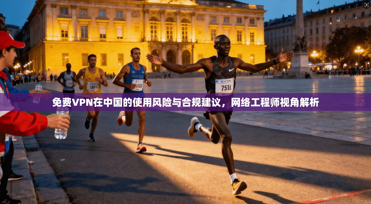 免费VPN在中国的使用风险与合规建议，网络工程师视角解析