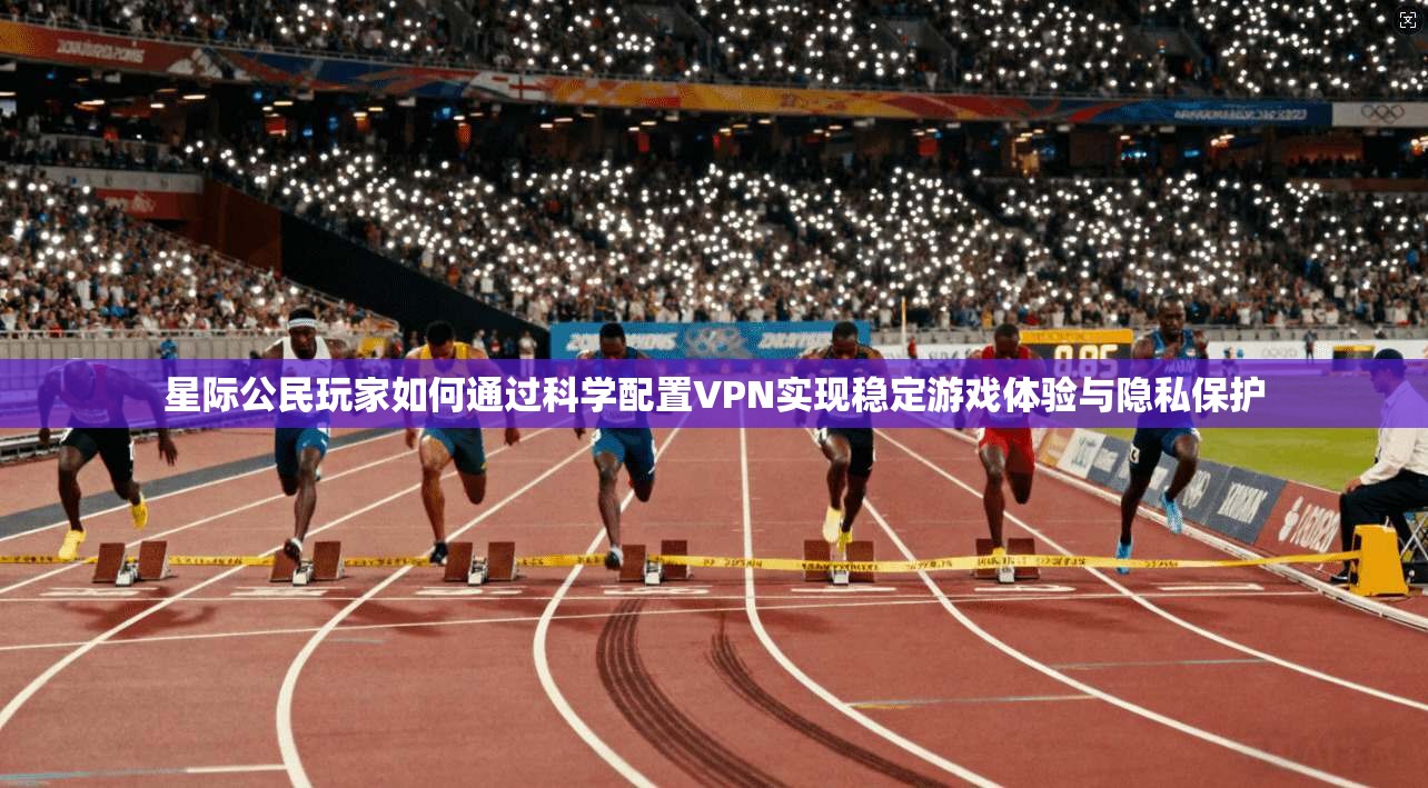 星际公民玩家如何通过科学配置VPN实现稳定游戏体验与隐私保护