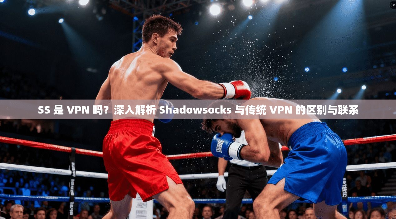 SS 是 VPN 吗？深入解析 Shadowsocks 与传统 VPN 的区别与联系