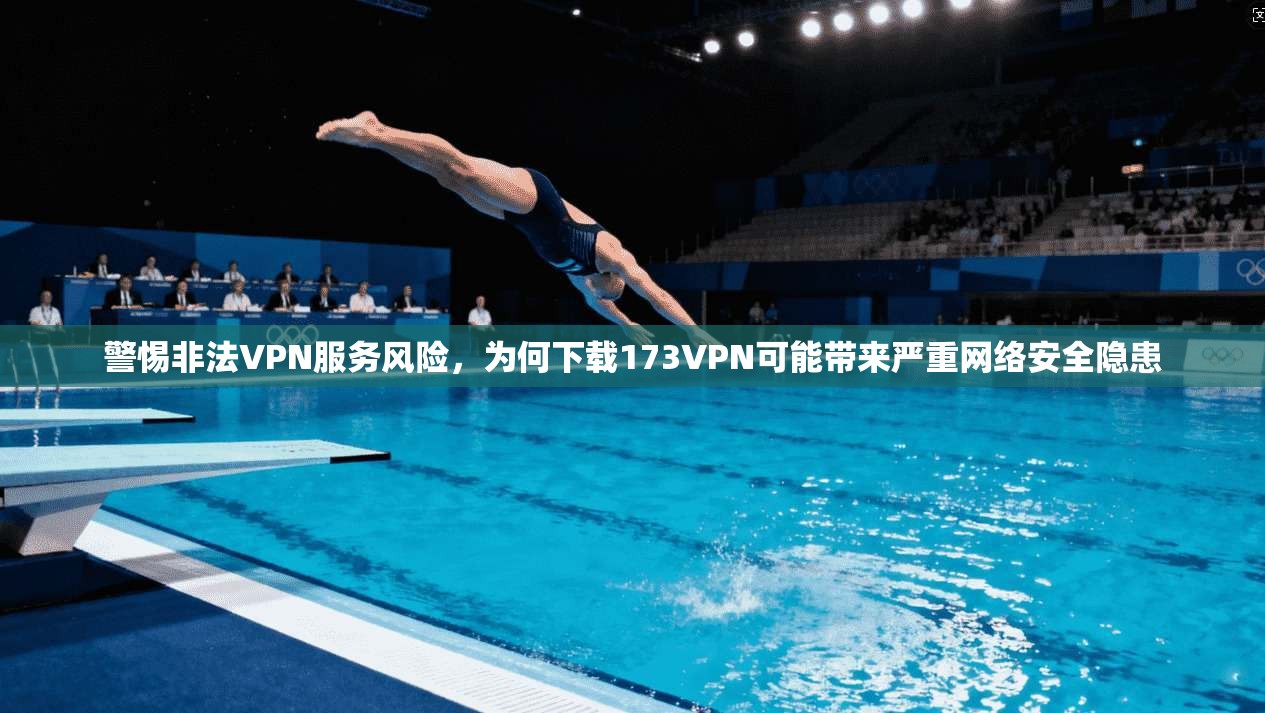 警惕非法VPN服务风险,为何下载173VPN可能带来严重网络安全隐患 警惕非法VPN服务风险,为何下载173VPN可能带来严重网络安全隐患