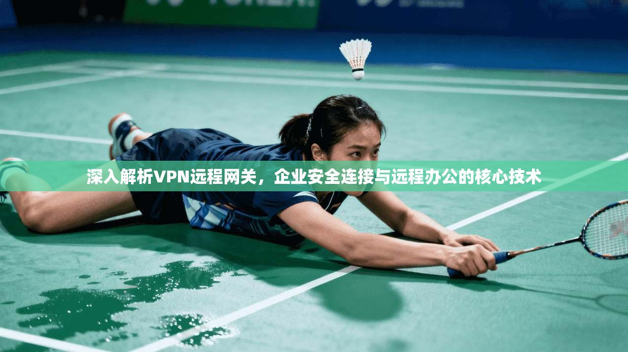 深入解析VPN远程网关，企业安全连接与远程办公的核心技术