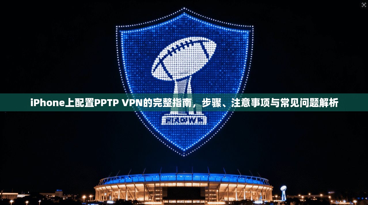 iPhone上配置PPTP VPN的完整指南，步骤、注意事项与常见问题解析