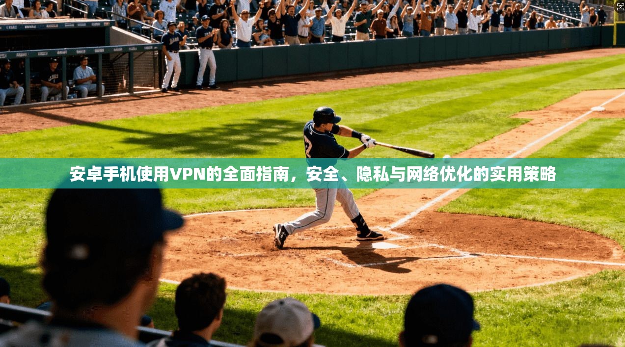 安卓手机使用VPN的全面指南，安全、隐私与网络优化的实用策略