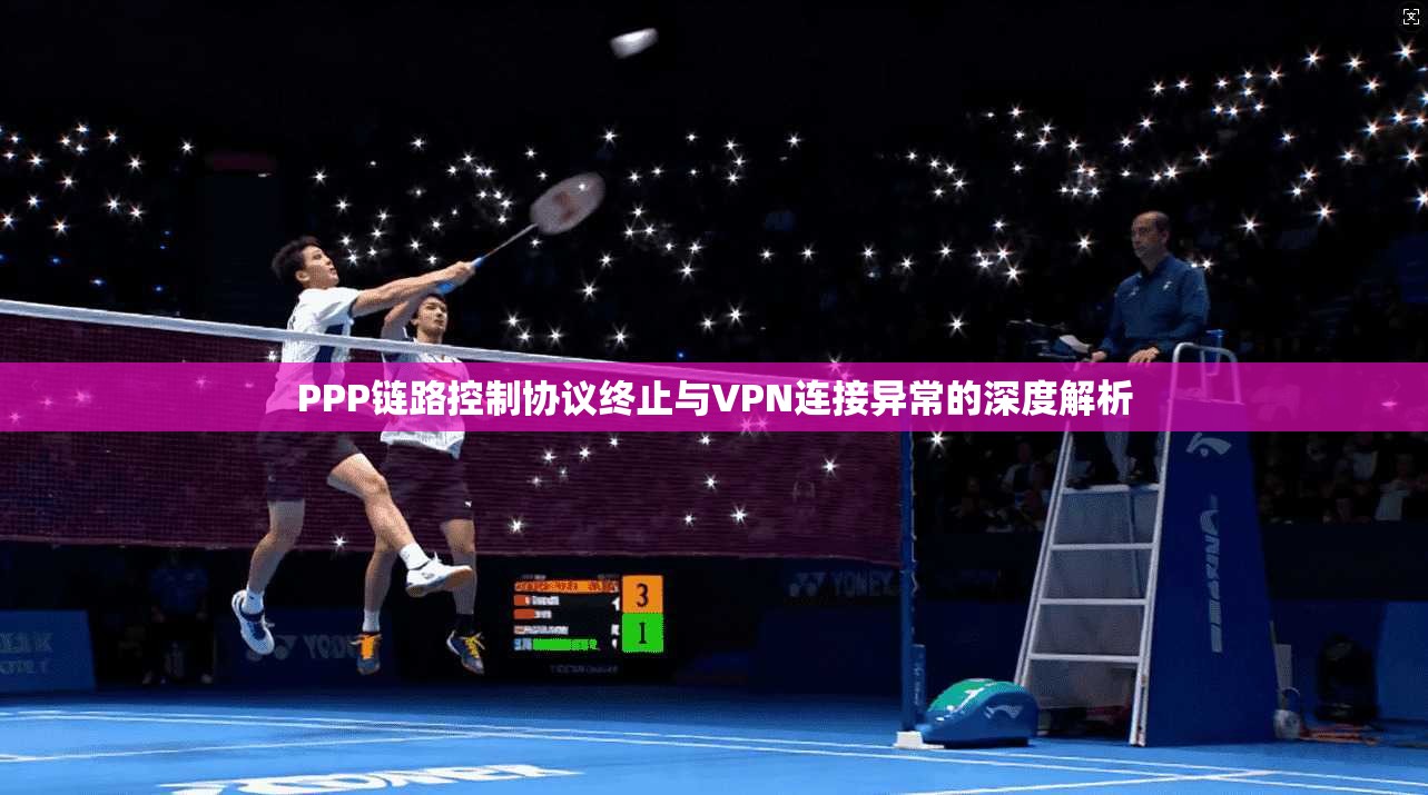 PPP链路控制协议终止与VPN连接异常的深度解析