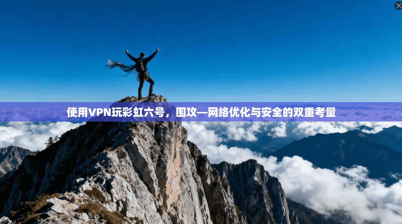 使用VPN玩彩虹六号，围攻—网络优化与安全的双重考量