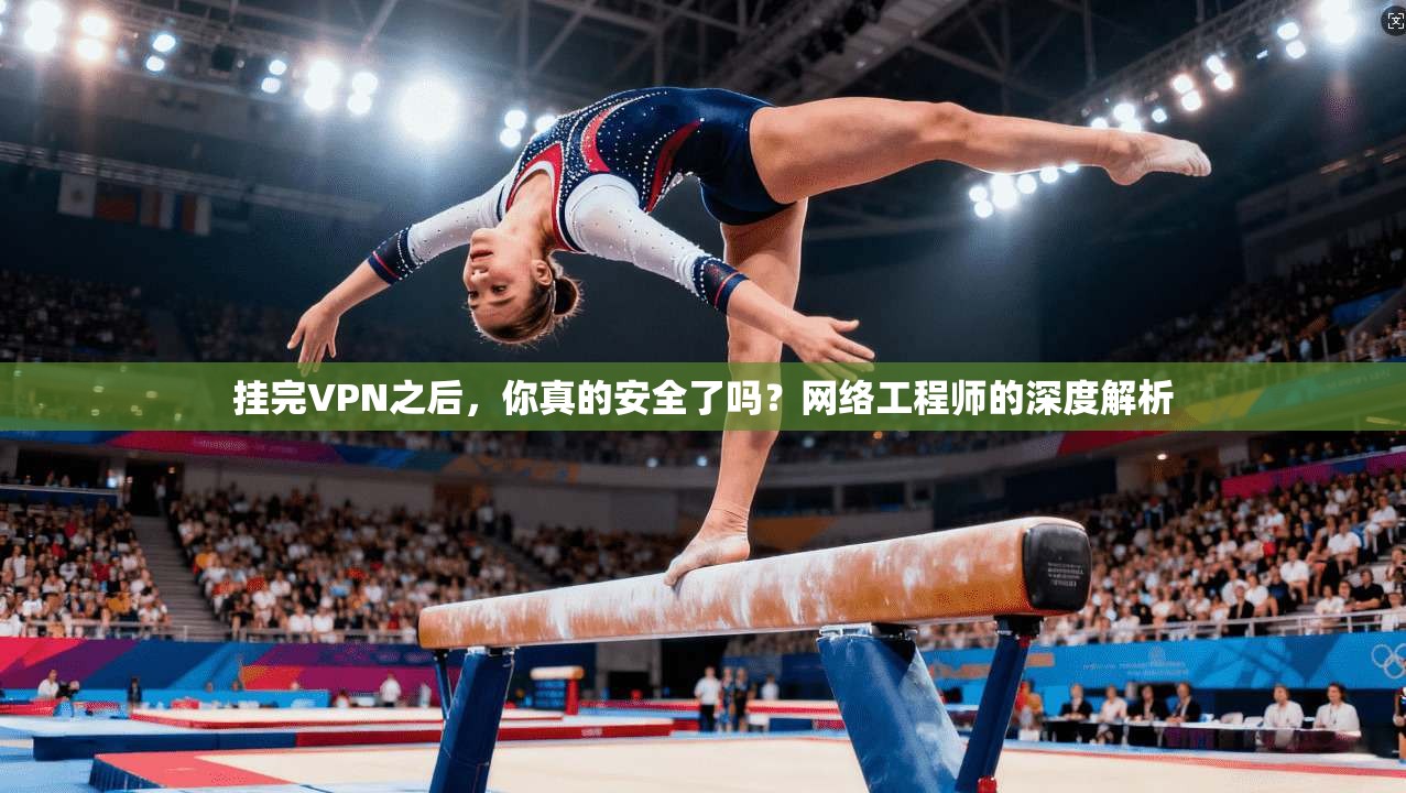 挂完VPN之后，你真的安全了吗？网络工程师的深度解析