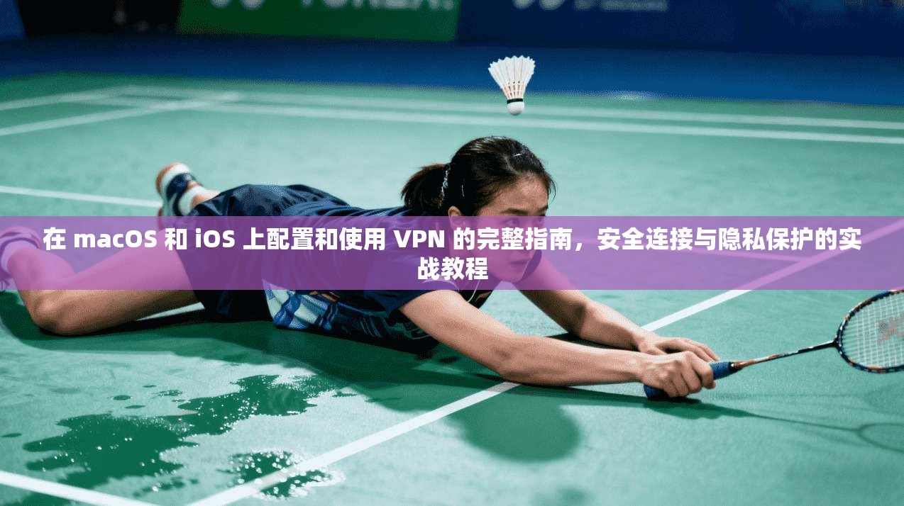 在 macOS 和 iOS 上配置和使用 VPN 的完整指南，安全连接与隐私保护的实战教程