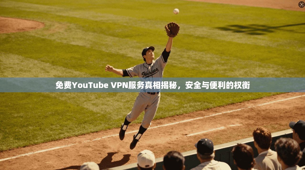 免费YouTube VPN服务真相揭秘，安全与便利的权衡