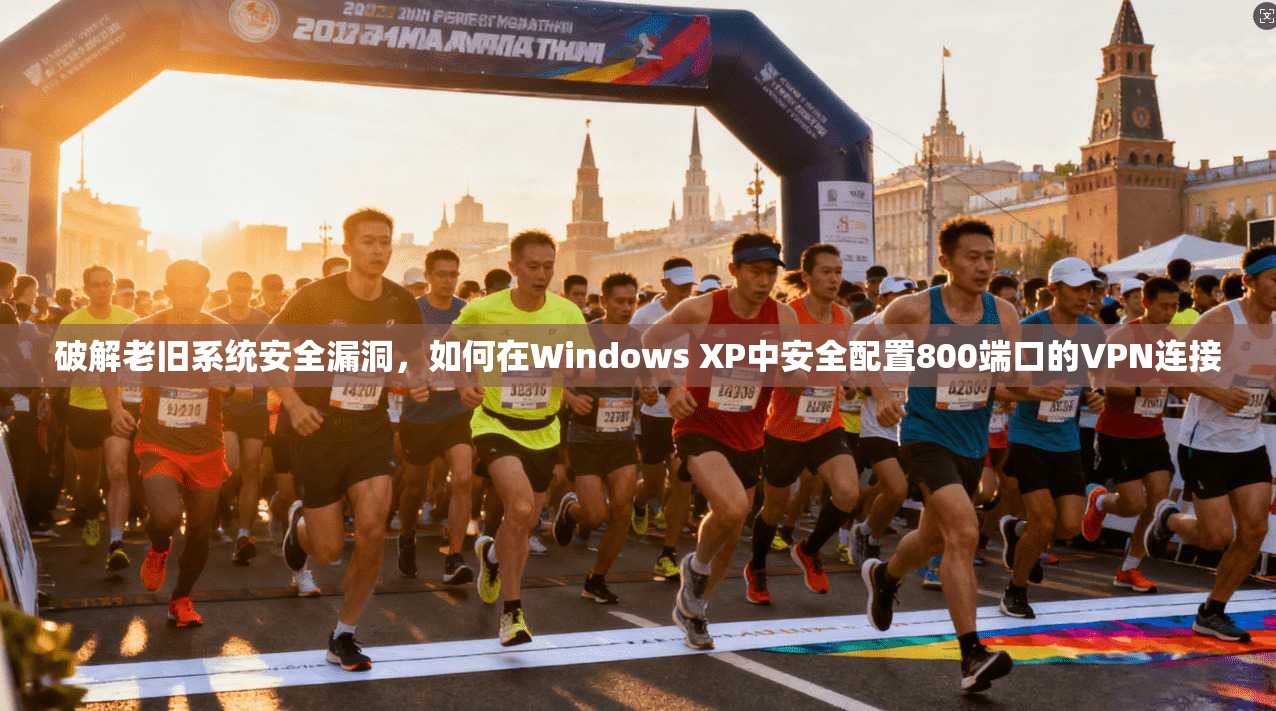 破解老旧系统安全漏洞，如何在Windows XP中安全配置800端口的VPN连接
