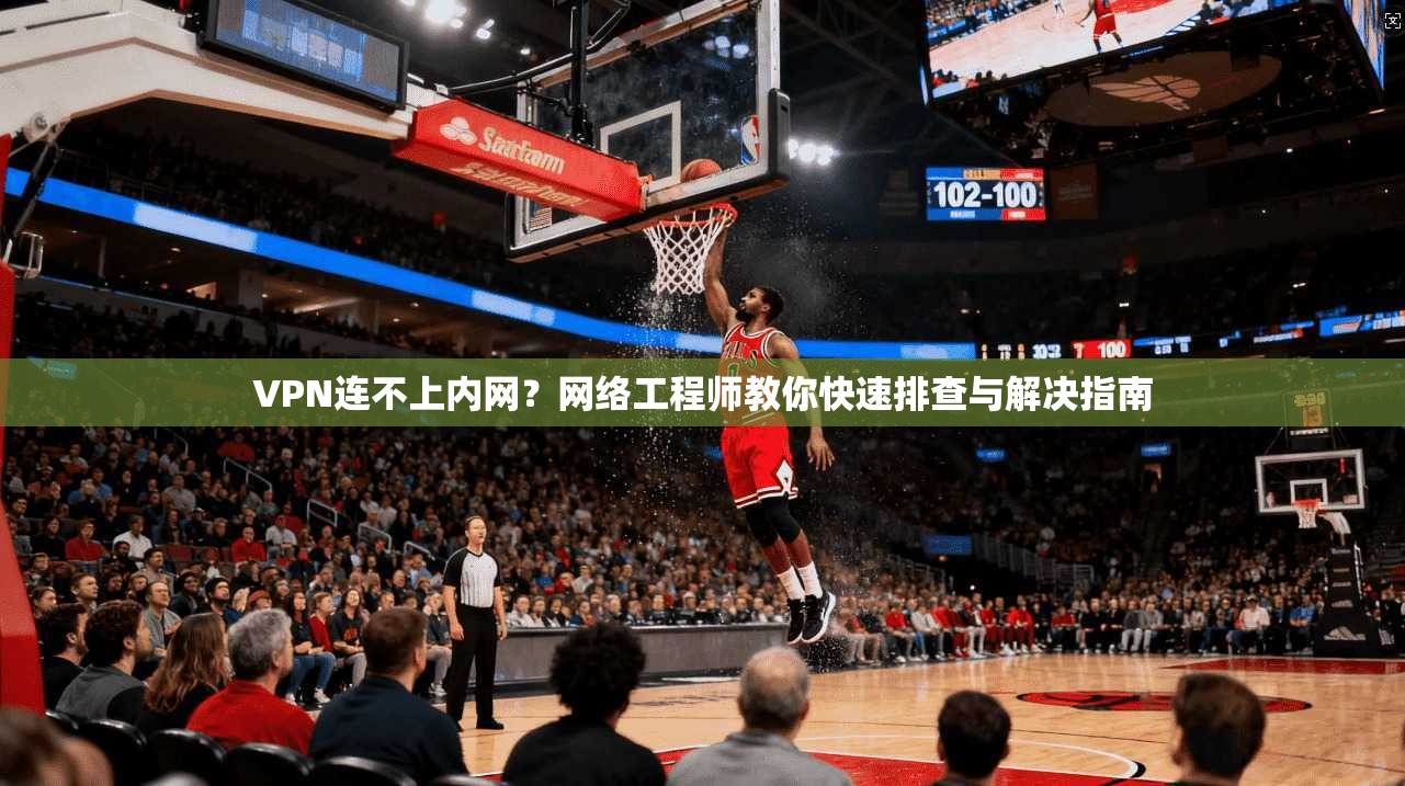 VPN连不上内网？网络工程师教你快速排查与解决指南