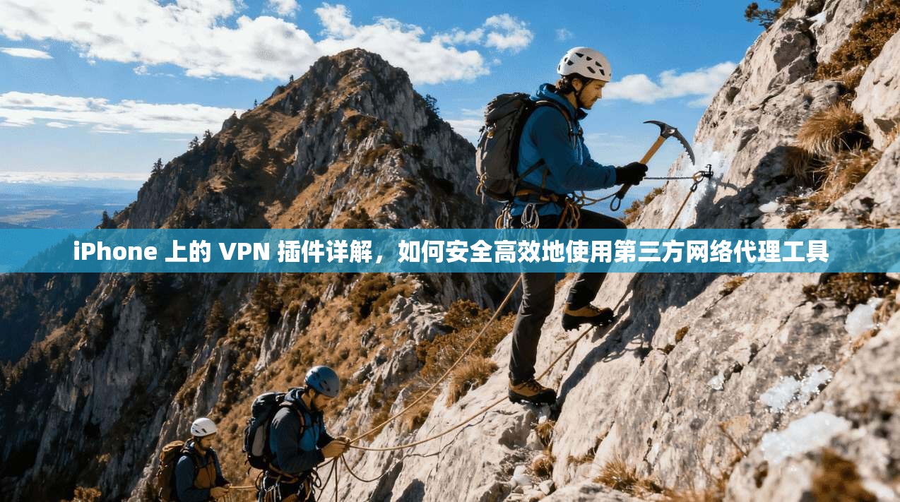 iPhone 上的 VPN 插件详解，如何安全高效地使用第三方网络代理工具