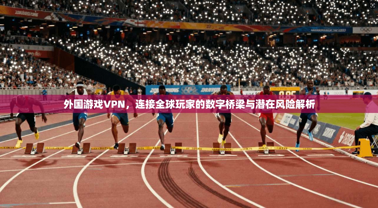 外国游戏VPN，连接全球玩家的数字桥梁与潜在风险解析