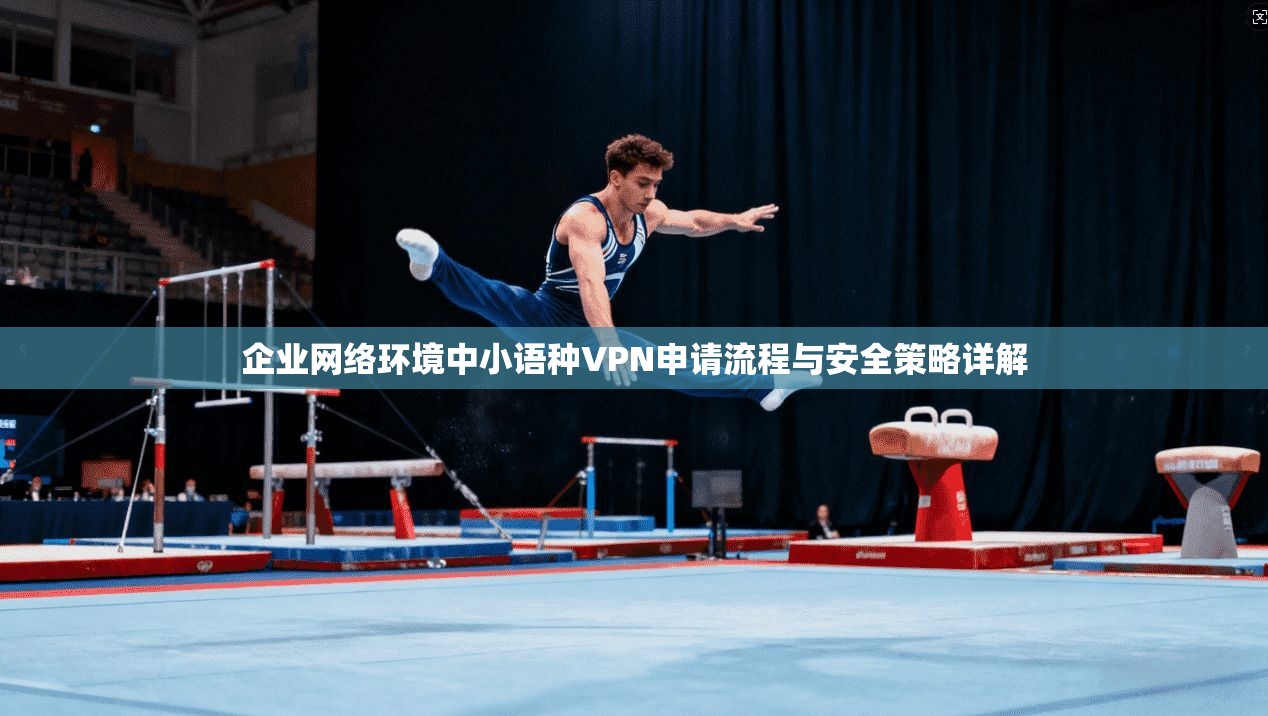 企业网络环境中小语种VPN申请流程与安全策略详解 企业网络环境中小语种VPN申请流程与安全策略详解