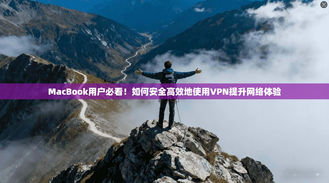 MacBook用户必看！如何安全高效地使用VPN提升网络体验