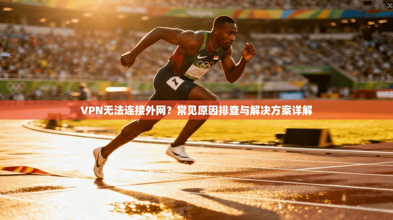 VPN无法连接外网？常见原因排查与解决方案详解