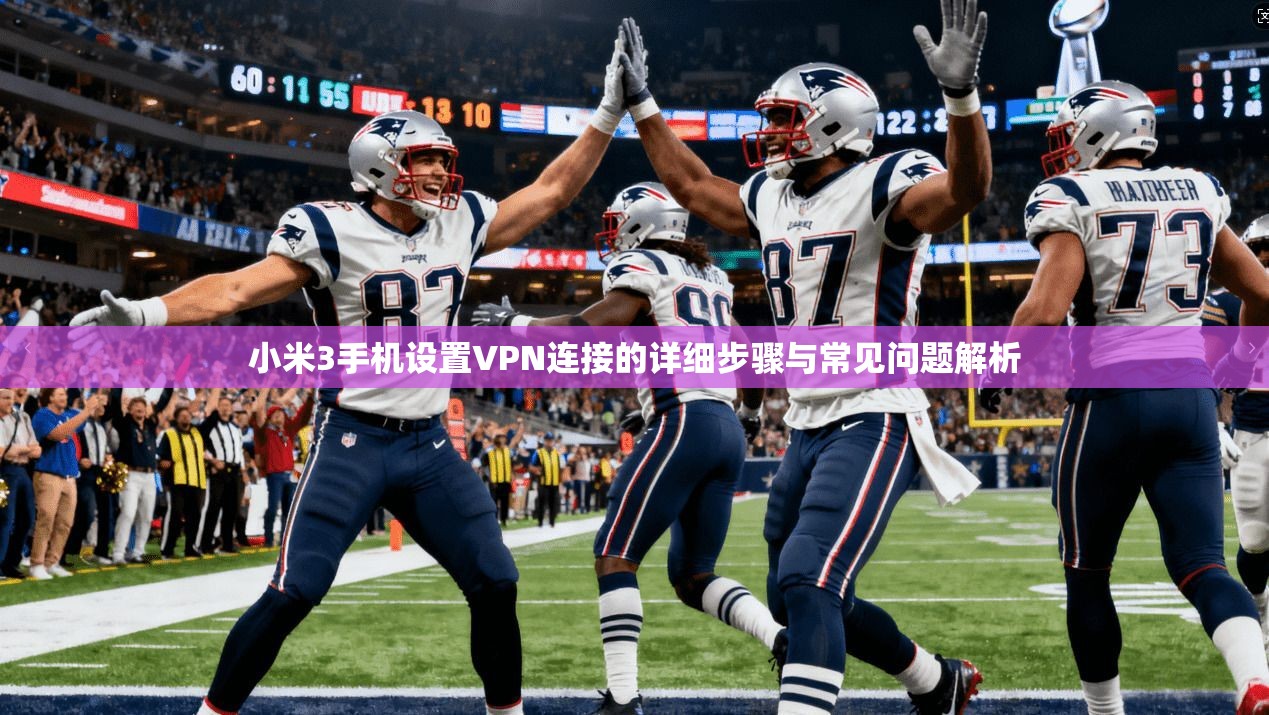 小米3手机设置VPN连接的详细步骤与常见问题解析