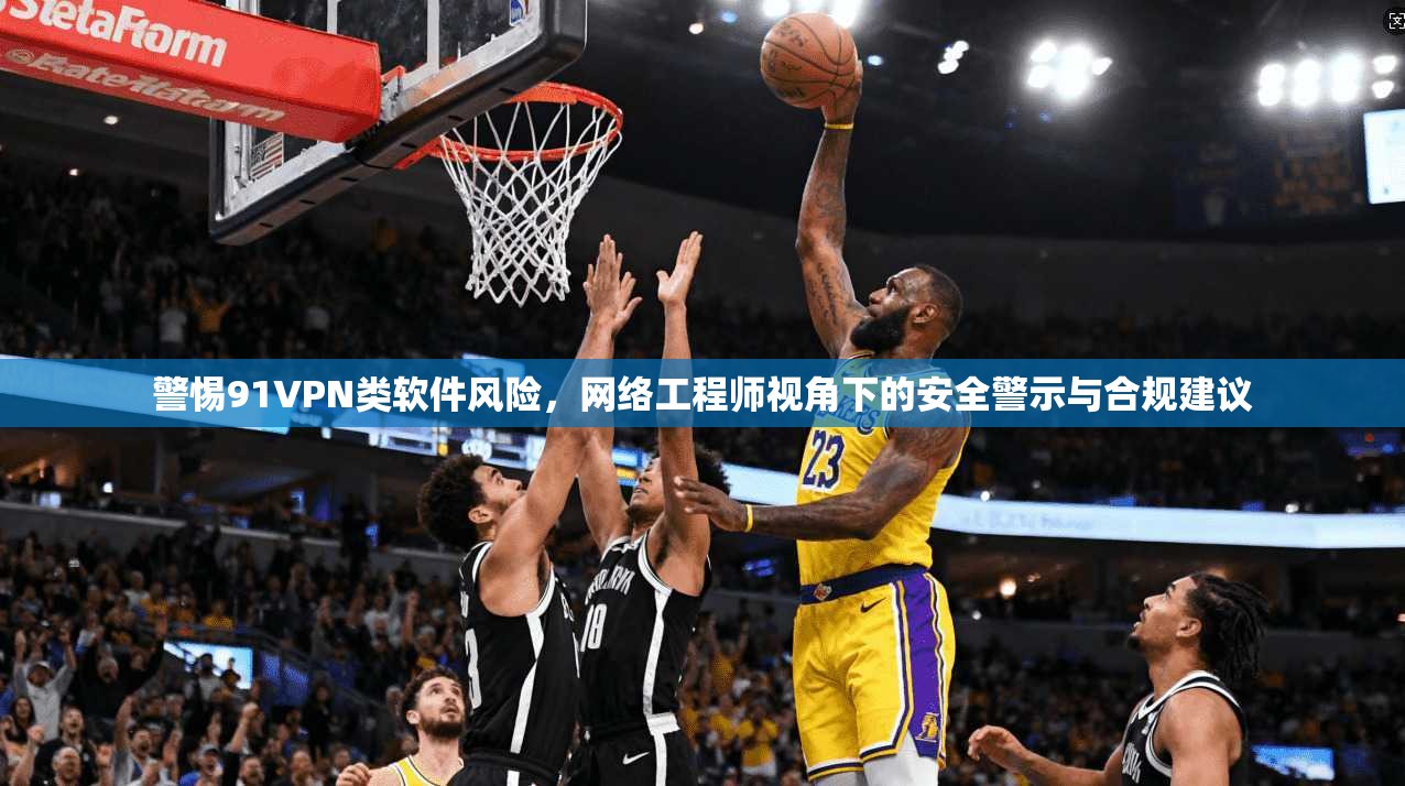 警惕91VPN类软件风险,网络工程师视角下的安全警示与合规建议 警惕91VPN类软件风险,网络工程师视角下的安全警示与合规建议