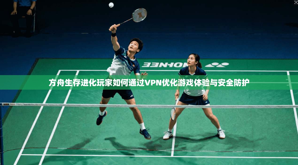 方舟生存进化玩家如何通过VPN优化游戏体验与安全防护