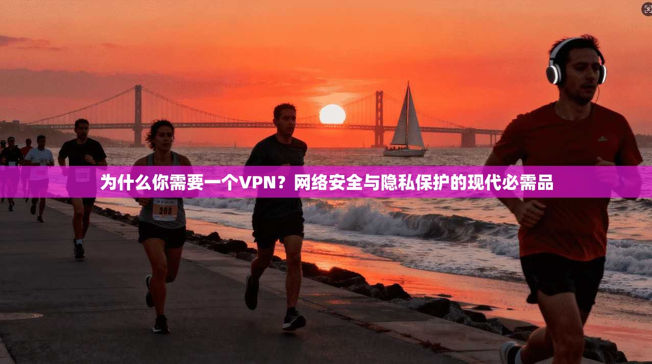 为什么你需要一个VPN？网络安全与隐私保护的现代必需品