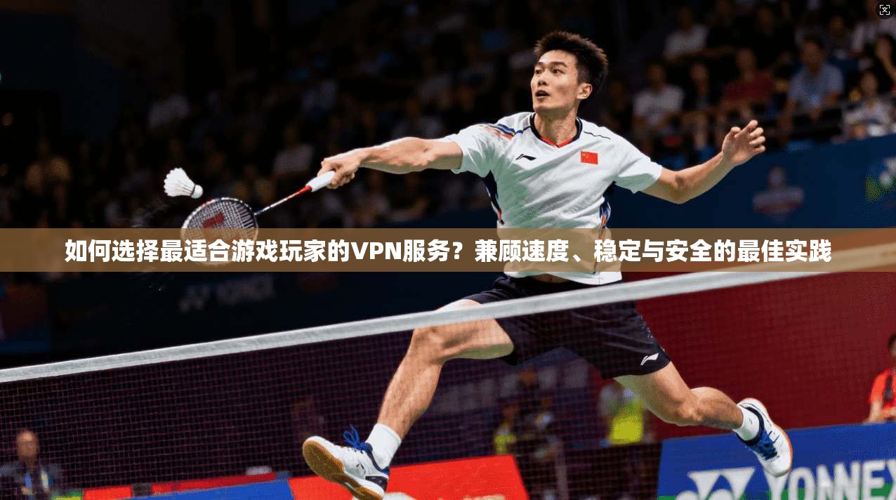 如何选择最适合游戏玩家的VPN服务？兼顾速度、稳定与安全的最佳实践